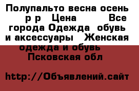 Полупальто весна-осень 48-50р-р › Цена ­ 800 - Все города Одежда, обувь и аксессуары » Женская одежда и обувь   . Псковская обл.